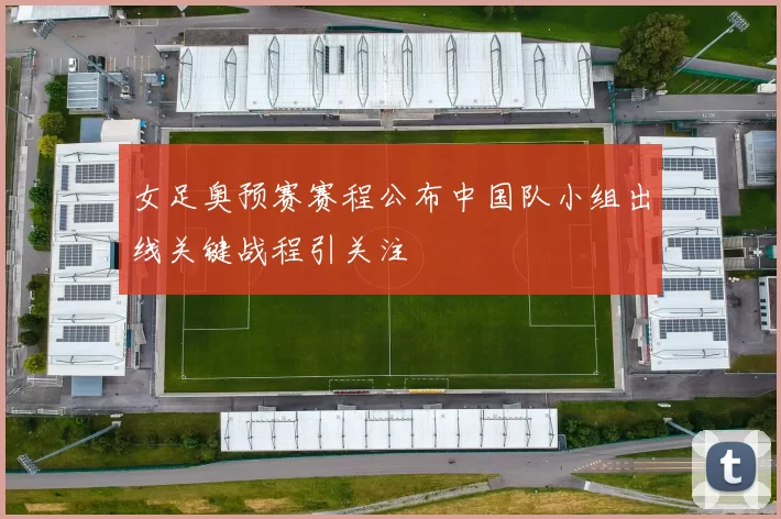 女足奥预赛赛程公布中国队小组出线关键战程引关注