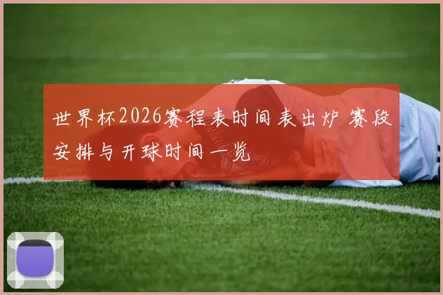 世界杯2026赛程表时间表出炉 赛段安排与开球时间一览