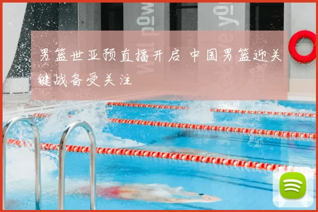 男篮世亚预直播开启 中国男篮迎关键战备受关注