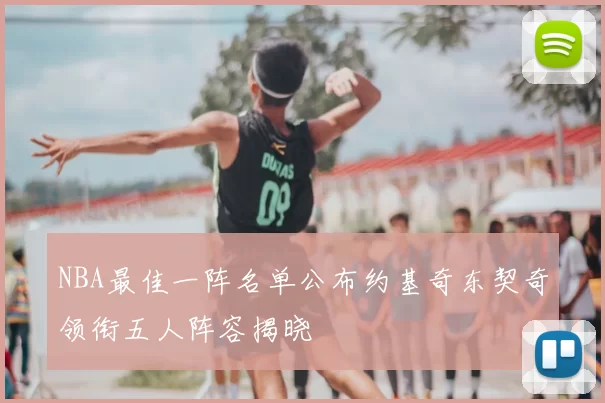 NBA最佳一阵名单公布约基奇东契奇领衔五人阵容揭晓