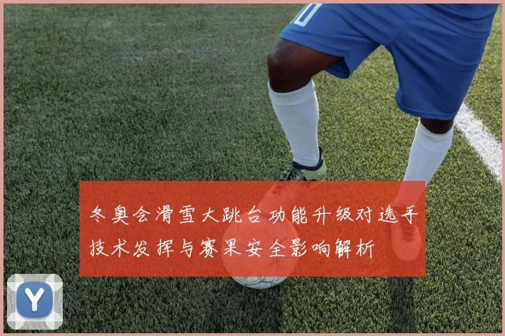 冬奥会滑雪大跳台功能升级对选手技术发挥与赛果安全影响解析