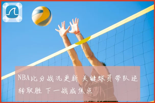 NBA比分战况更新 关键球员带队逆转取胜 下一战成焦点