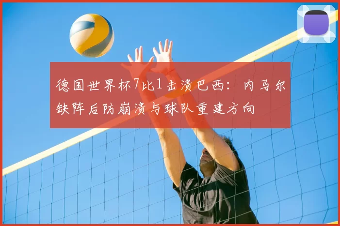 德国世界杯7比1击溃巴西：内马尔缺阵后防崩溃与球队重建方向