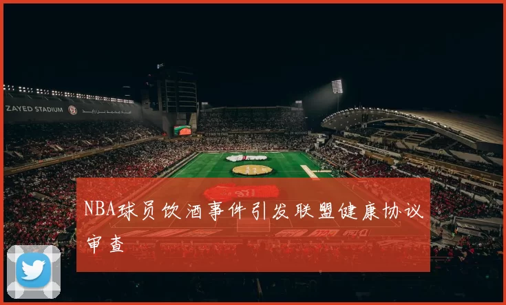 NBA球员饮酒事件引发联盟健康协议审查