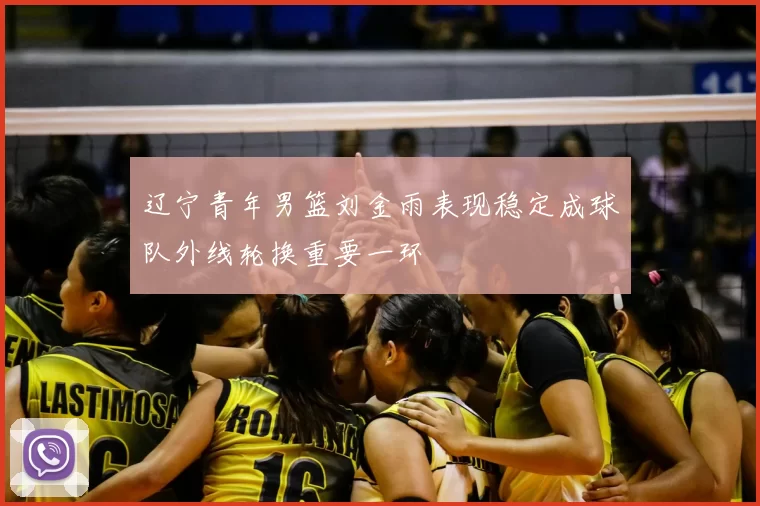 辽宁青年男篮刘金雨表现稳定成球队外线轮换重要一环