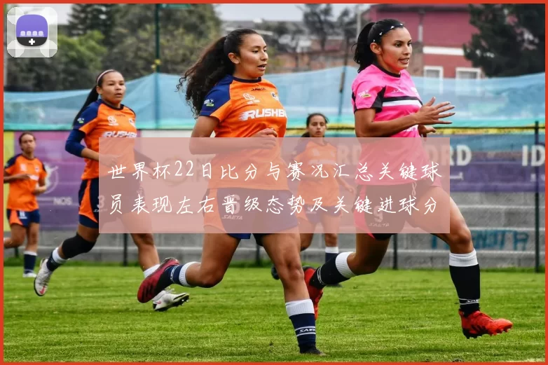 世界杯22日比分与赛况汇总关键球员表现左右晋级态势及关键进球分析
