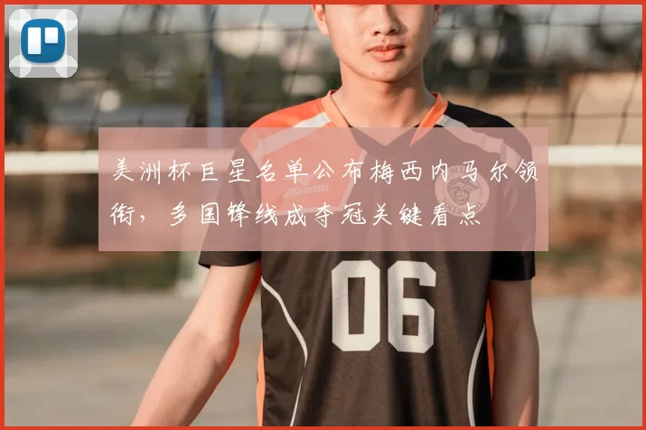 美洲杯巨星名单公布梅西内马尔领衔,多国锋线成夺冠关键看点