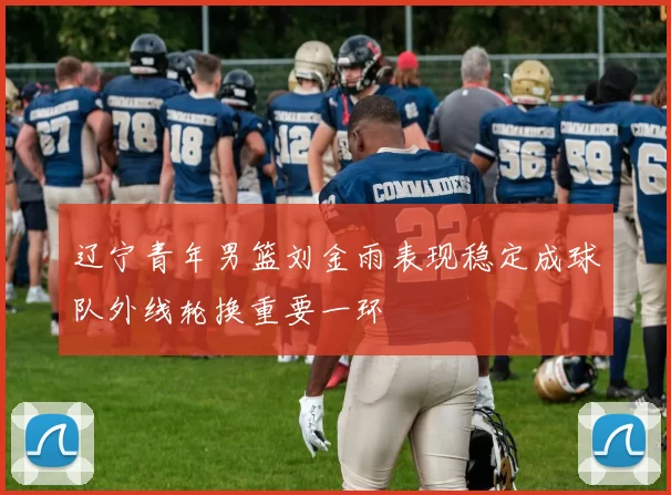 辽宁青年男篮刘金雨表现稳定成球队外线轮换重要一环