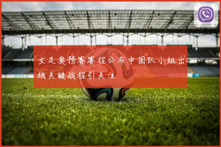女足奥预赛赛程公布中国队小组出线关键战程引关注