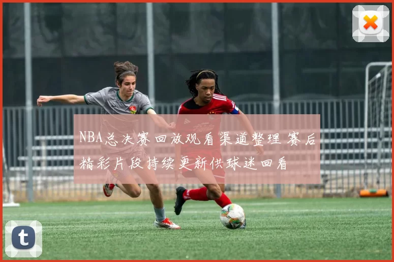 NBA总决赛回放观看渠道整理 赛后精彩片段持续更新供球迷回看