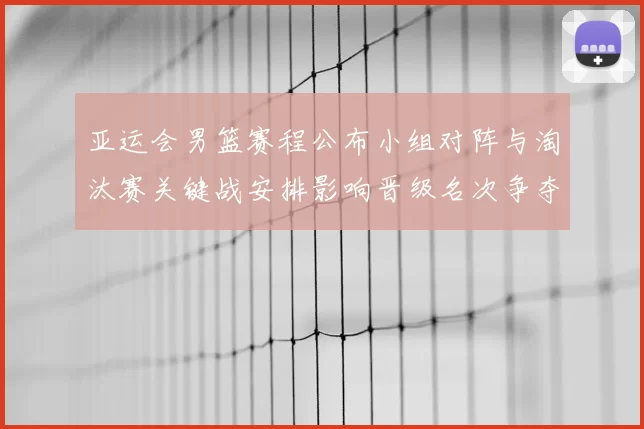 亚运会男篮赛程公布小组对阵与淘汰赛关键战安排影响晋级名次争夺