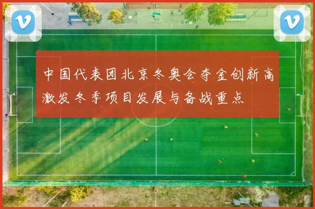 中国代表团北京冬奥会夺金创新高激发冬季项目发展与备战重点