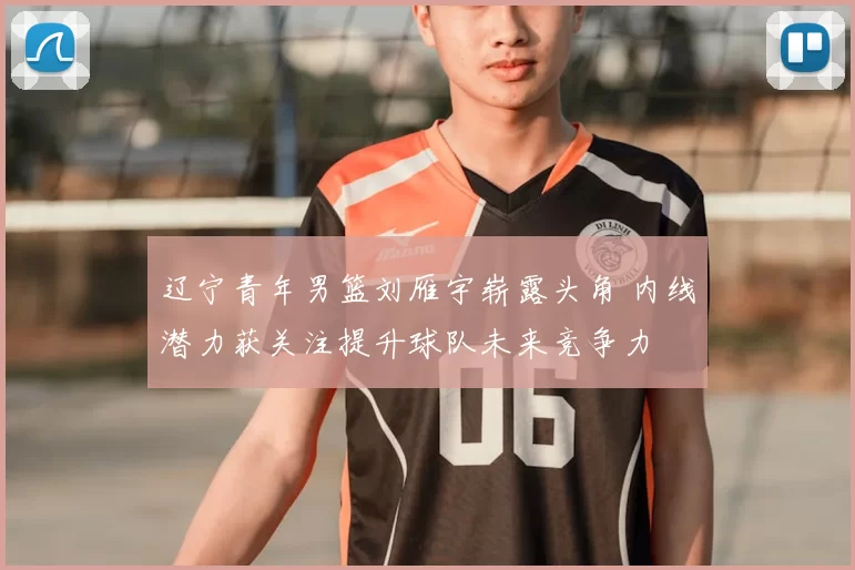 辽宁青年男篮刘雁宇崭露头角 内线潜力获关注提升球队未来竞争力