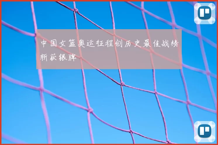 中国女篮奥运征程创历史最佳战绩斩获银牌