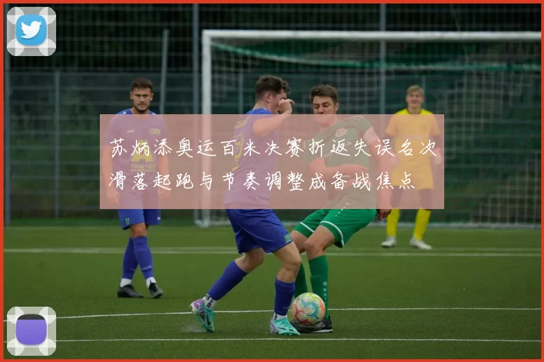 苏炳添奥运百米决赛折返失误名次滑落起跑与节奏调整成备战焦点