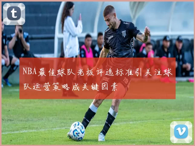 NBA最佳球队老板评选标准引关注球队运营策略成关键因素