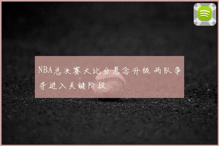 NBA总决赛大比分悬念升级 两队争夺进入关键阶段