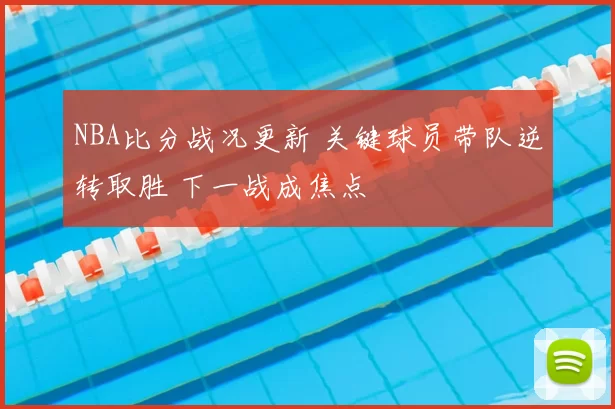 NBA比分战况更新 关键球员带队逆转取胜 下一战成焦点