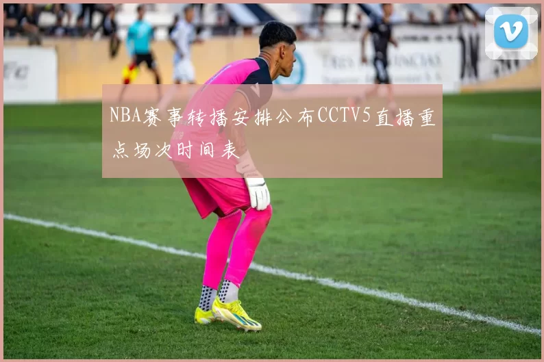 NBA赛事转播安排公布CCTV5直播重点场次时间表