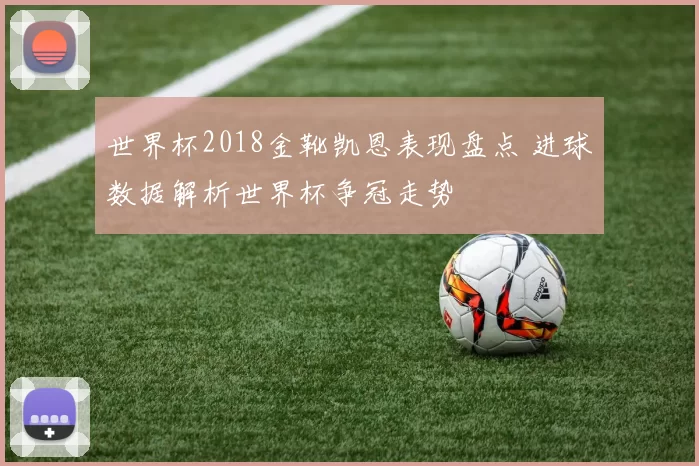 世界杯2018金靴凯恩表现盘点 进球数据解析世界杯争冠走势