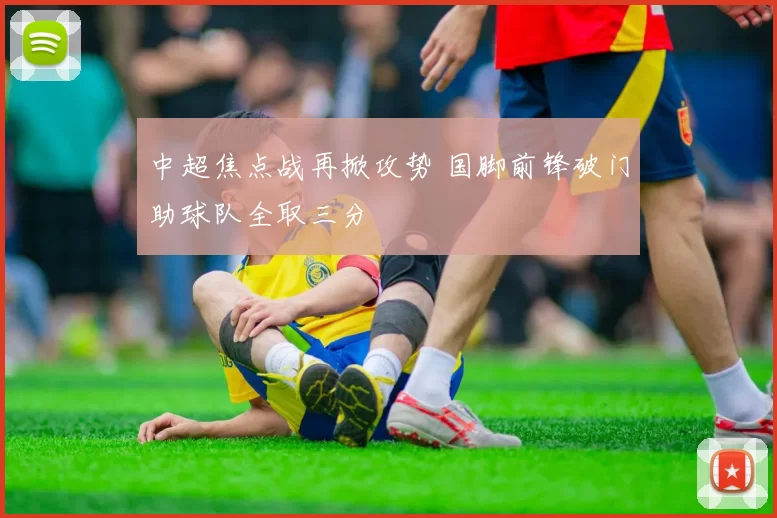 中超焦点战再掀攻势 国脚前锋破门助球队全取三分