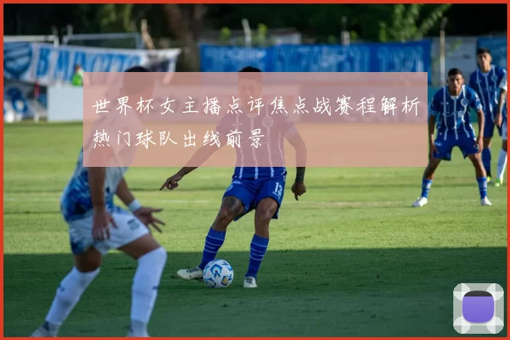 世界杯女主播点评焦点战赛程解析热门球队出线前景