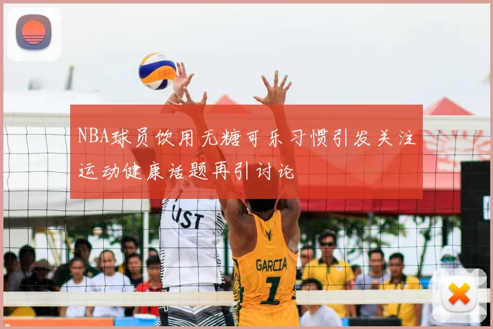 NBA球员饮用无糖可乐习惯引发关注运动健康话题再引讨论