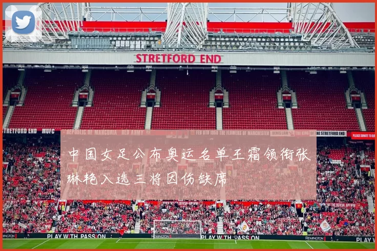 中国女足公布奥运名单王霜领衔张琳艳入选三将因伤缺席