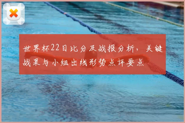 世界杯22日比分及战报分析，关键战果与小组出线形势点评要点