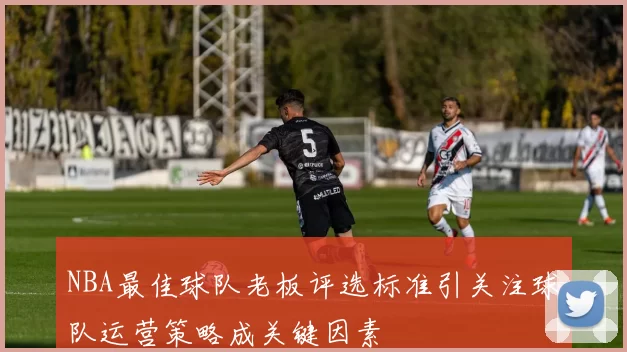 NBA最佳球队老板评选标准引关注球队运营策略成关键因素