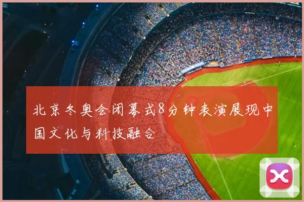 北京冬奥会闭幕式8分钟表演展现中国文化与科技融合