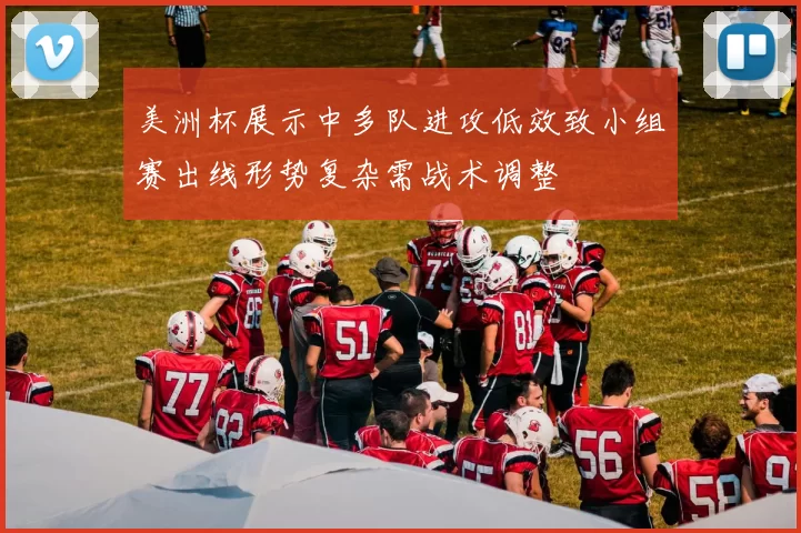 美洲杯展示中多队进攻低效致小组赛出线形势复杂需战术调整