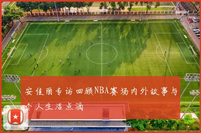 安佳丽专访回顾NBA赛场内外故事与个人生活点滴