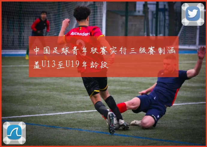 中国足球青年联赛实行三级赛制涵盖U13至U19年龄段