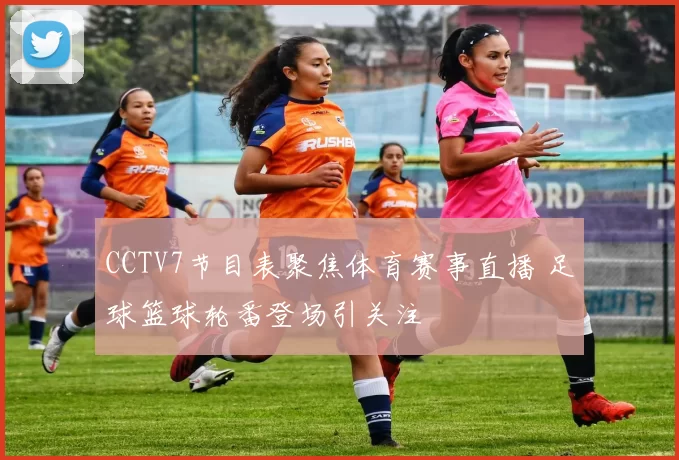 CCTV7节目表聚焦体育赛事直播 足球篮球轮番登场引关注