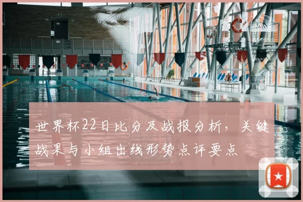 世界杯22日比分及战报分析，关键战果与小组出线形势点评要点