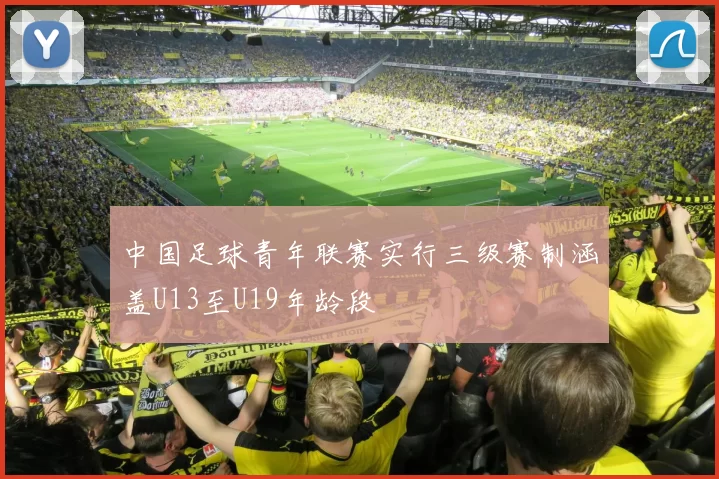 中国足球青年联赛实行三级赛制涵盖U13至U19年龄段