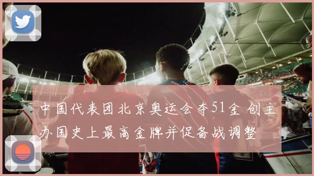 中国代表团北京奥运会夺51金 创主办国史上最高金牌并促备战调整