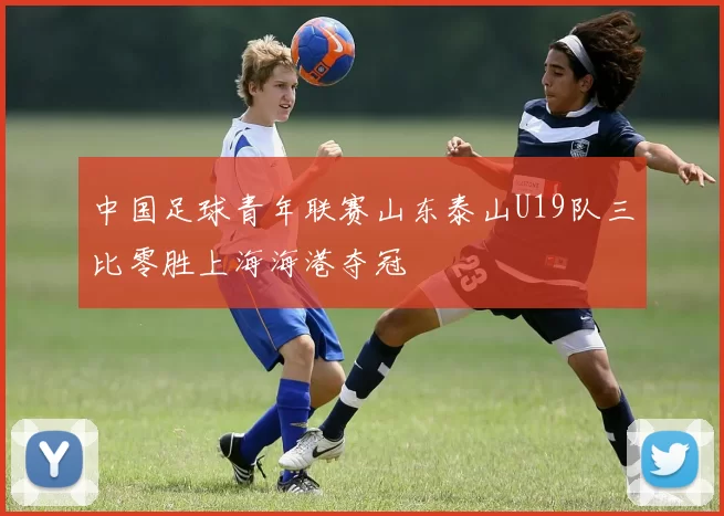 中国足球青年联赛山东泰山U19队三比零胜上海海港夺冠