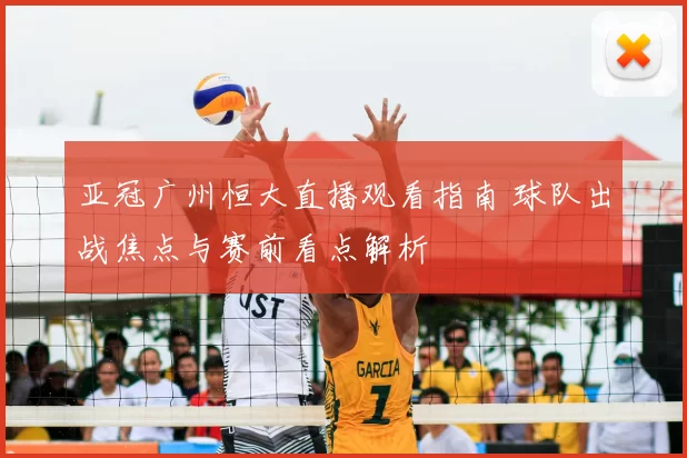 亚冠广州恒大直播观看指南 球队出战焦点与赛前看点解析