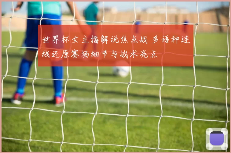 世界杯女主播解说焦点战 多语种连线还原赛场细节与战术亮点