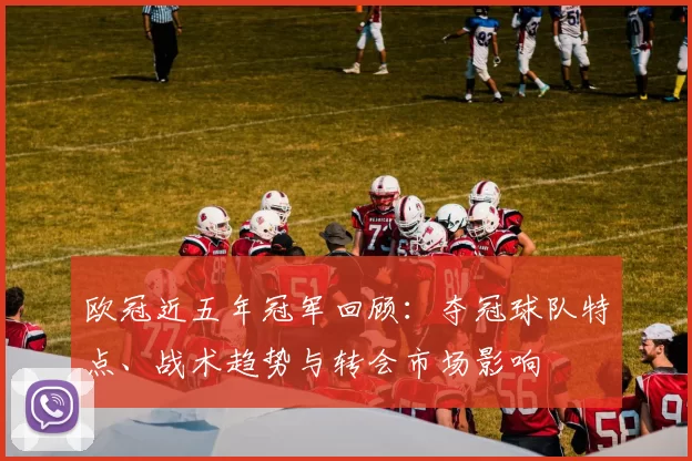 欧冠近五年冠军回顾：夺冠球队特点、战术趋势与转会市场影响
