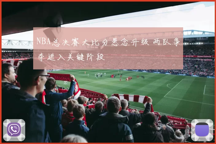 NBA总决赛大比分悬念升级 两队争夺进入关键阶段
