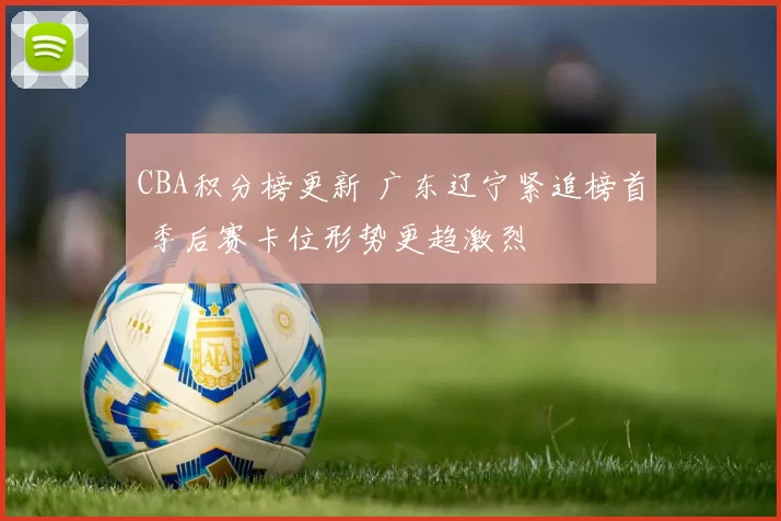 CBA积分榜更新 广东辽宁紧追榜首 季后赛卡位形势更趋激烈