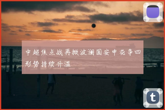 中超焦点战再掀波澜国安申花争四形势持续升温