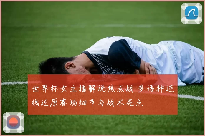 世界杯女主播解说焦点战 多语种连线还原赛场细节与战术亮点