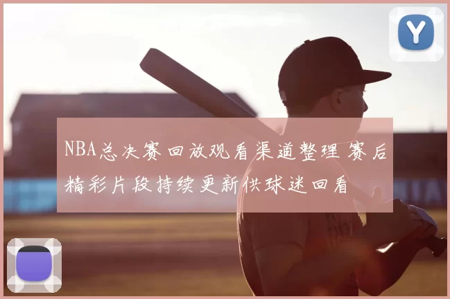 NBA总决赛回放观看渠道整理 赛后精彩片段持续更新供球迷回看