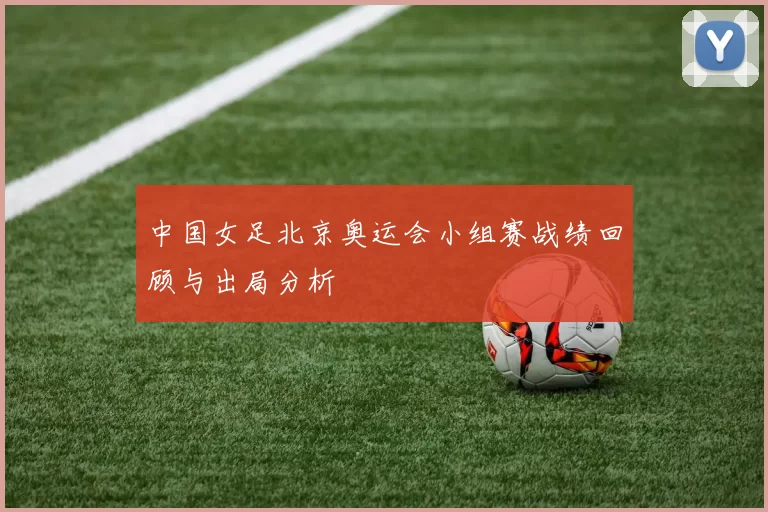 中国女足北京奥运会小组赛战绩回顾与出局分析